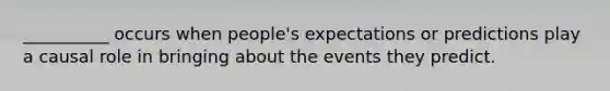 __________ occurs when people's expectations or predictions play a causal role in bringing about the events they predict.