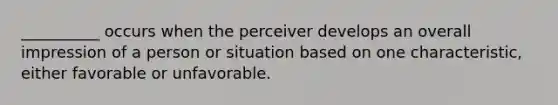 __________ occurs when the perceiver develops an overall impression of a person or situation based on one characteristic, either favorable or unfavorable.