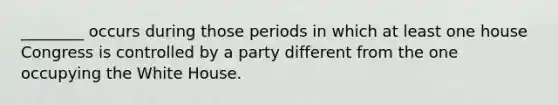 ________ occurs during those periods in which at least one house Congress is controlled by a party different from the one occupying the White House.