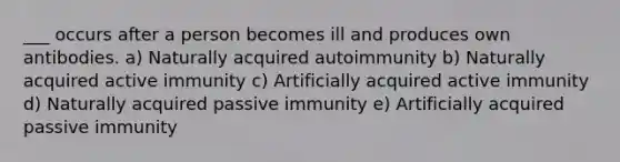 ___ occurs after a person becomes ill and produces own antibodies. a) Naturally acquired autoimmunity b) Naturally acquired active immunity c) Artificially acquired active immunity d) Naturally acquired passive immunity e) Artificially acquired passive immunity