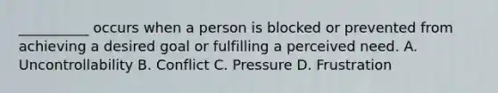 __________ occurs when a person is blocked or prevented from achieving a desired goal or fulfilling a perceived need. A. Uncontrollability B. Conflict C. Pressure D. Frustration