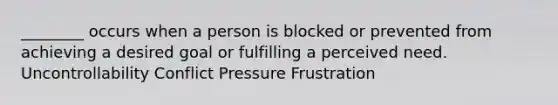 ________ occurs when a person is blocked or prevented from achieving a desired goal or fulfilling a perceived need. Uncontrollability Conflict Pressure Frustration