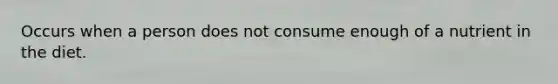 Occurs when a person does not consume enough of a nutrient in the diet.