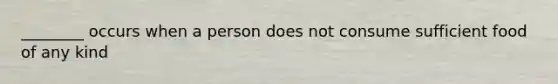 ________ occurs when a person does not consume sufficient food of any kind