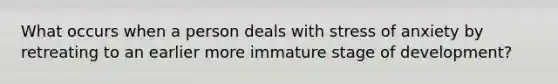 What occurs when a person deals with stress of anxiety by retreating to an earlier more immature stage of development?