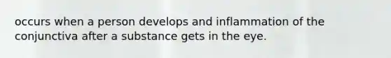 occurs when a person develops and inflammation of the conjunctiva after a substance gets in the eye.