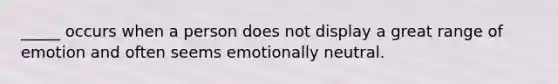 _____ occurs when a person does not display a great range of emotion and often seems emotionally neutral.