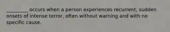 _________ occurs when a person experiences recurrent, sudden onsets of intense terror, often without warning and with no specific cause.