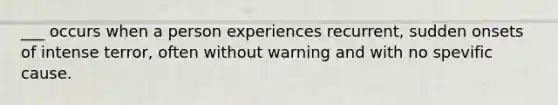 ___ occurs when a person experiences recurrent, sudden onsets of intense terror, often without warning and with no spevific cause.