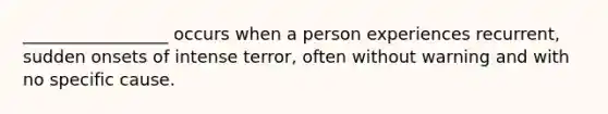 _________________ occurs when a person experiences recurrent, sudden onsets of intense terror, often without warning and with no specific cause.