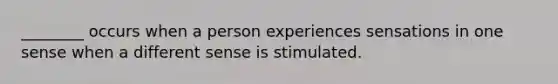 ________ occurs when a person experiences sensations in one sense when a different sense is stimulated.