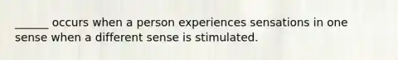 ______ occurs when a person experiences sensations in one sense when a different sense is stimulated.