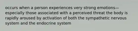 occurs when a person experiences very strong emotions—especially those associated with a perceived threat the body is rapidly aroused by activation of both the sympathetic nervous system and the endocrine system