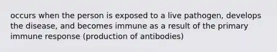 occurs when the person is exposed to a live pathogen, develops the disease, and becomes immune as a result of the primary immune response (production of antibodies)