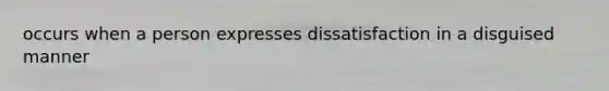 occurs when a person expresses dissatisfaction in a disguised manner