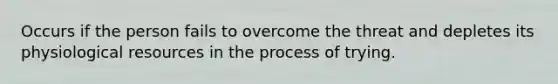 Occurs if the person fails to overcome the threat and depletes its physiological resources in the process of trying.