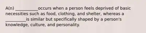 A(n) ___________occurs when a person feels deprived of basic necessities such as food, clothing, and shelter, whereas a __________is similar but specifically shaped by a person's knowledge, culture, and personality.