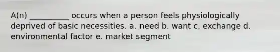 A(n) __________ occurs when a person feels physiologically deprived of basic necessities. a. need b. want c. exchange d. environmental factor e. market segment