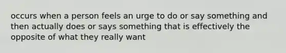 occurs when a person feels an urge to do or say something and then actually does or says something that is effectively the opposite of what they really want