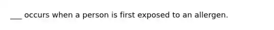 ___ occurs when a person is first exposed to an allergen.