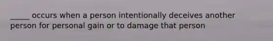 _____ occurs when a person intentionally deceives another person for personal gain or to damage that person