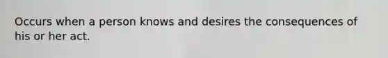 Occurs when a person knows and desires the consequences of his or her act.