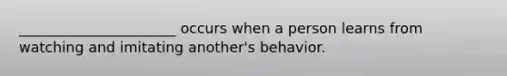 ______________________ occurs when a person learns from watching and imitating another's behavior.