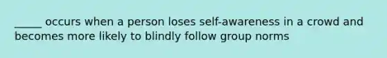 _____ occurs when a person loses self-awareness in a crowd and becomes more likely to blindly follow group norms