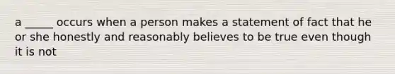 a _____ occurs when a person makes a statement of fact that he or she honestly and reasonably believes to be true even though it is not