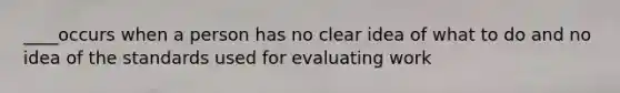 ____occurs when a person has no clear idea of what to do and no idea of the standards used for evaluating work