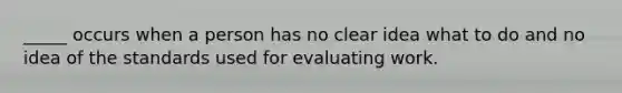 _____ occurs when a person has no clear idea what to do and no idea of the standards used for evaluating work.