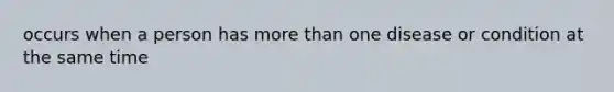 occurs when a person has more than one disease or condition at the same time