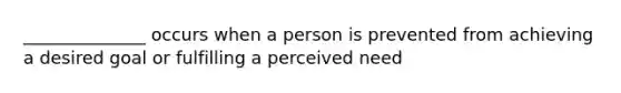 ______________ occurs when a person is prevented from achieving a desired goal or fulfilling a perceived need