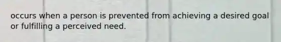 occurs when a person is prevented from achieving a desired goal or fulfilling a perceived need.