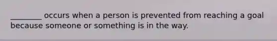 ________ occurs when a person is prevented from reaching a goal because someone or something is in the way.