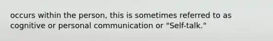 occurs within the person, this is sometimes referred to as cognitive or personal communication or "Self-talk."