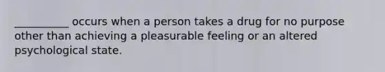 __________ occurs when a person takes a drug for no purpose other than achieving a pleasurable feeling or an altered psychological state.