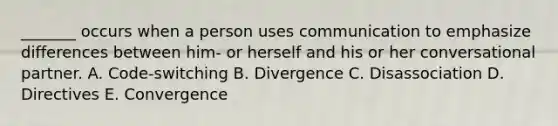 _______ occurs when a person uses communication to emphasize differences between him- or herself and his or her conversational partner. A. Code-switching B. Divergence C. Disassociation D. Directives E. Convergence