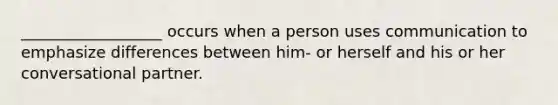 __________________ occurs when a person uses communication to emphasize differences between him- or herself and his or her conversational partner.