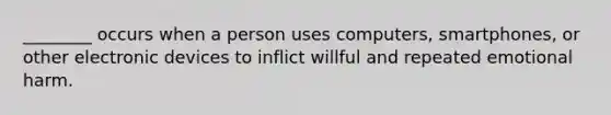 ________ occurs when a person uses computers, smartphones, or other electronic devices to inflict willful and repeated emotional harm.