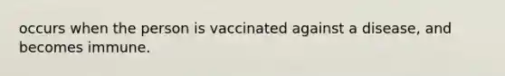 occurs when the person is vaccinated against a disease, and becomes immune.