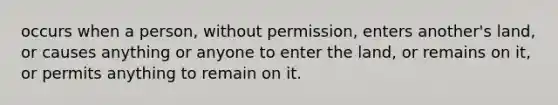 occurs when a person, without permission, enters another's land, or causes anything or anyone to enter the land, or remains on it, or permits anything to remain on it.