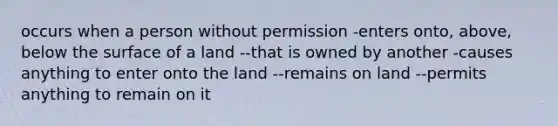 occurs when a person without permission -enters onto, above, below the surface of a land --that is owned by another -causes anything to enter onto the land --remains on land --permits anything to remain on it