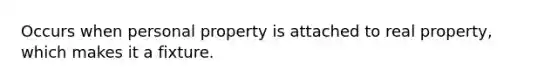 Occurs when personal property is attached to real property, which makes it a fixture.