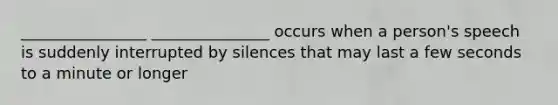 ________________ _______________ occurs when a person's speech is suddenly interrupted by silences that may last a few seconds to a minute or longer