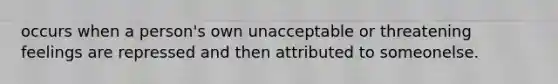 occurs when a person's own unacceptable or threatening feelings are repressed and then attributed to someonelse.