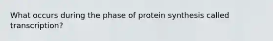 What occurs during the phase of protein synthesis called transcription?