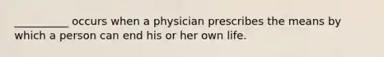 __________ occurs when a physician prescribes the means by which a person can end his or her own life.