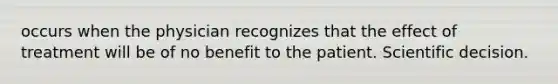 occurs when the physician recognizes that the effect of treatment will be of no benefit to the patient. Scientific decision.