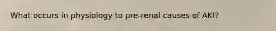 What occurs in physiology to pre-renal causes of AKI?